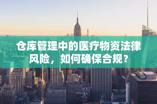 仓库管理中的医疗物资法律风险，如何确保合规？