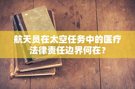 航天员在太空任务中的医疗法律责任边界何在？