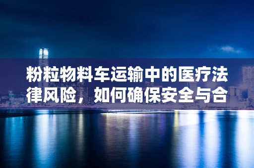 粉粒物料车运输中的医疗法律风险，如何确保安全与合规？