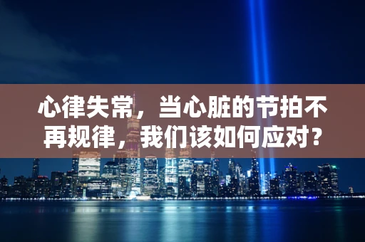 心律失常，当心脏的节拍不再规律，我们该如何应对？