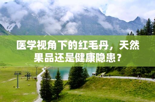 医学视角下的红毛丹，天然果品还是健康隐患？