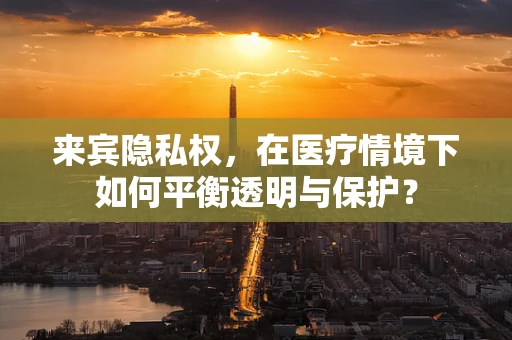 来宾隐私权，在医疗情境下如何平衡透明与保护？