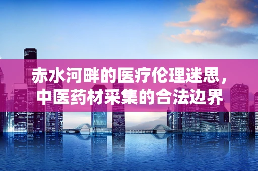 赤水河畔的医疗伦理迷思，中医药材采集的合法边界