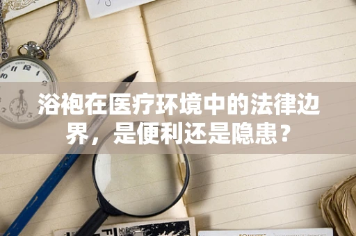 浴袍在医疗环境中的法律边界，是便利还是隐患？