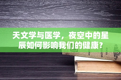 天文学与医学，夜空中的星辰如何影响我们的健康？