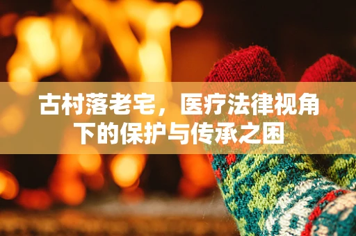 古村落老宅，医疗法律视角下的保护与传承之困