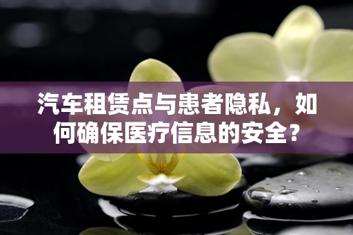 汽车租赁点与患者隐私，如何确保医疗信息的安全？