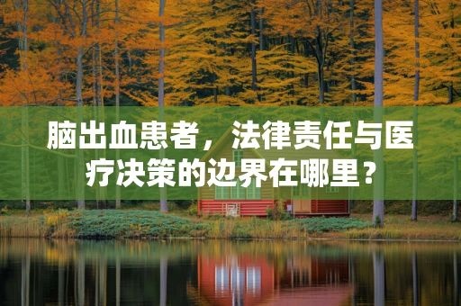 脑出血患者，法律责任与医疗决策的边界在哪里？