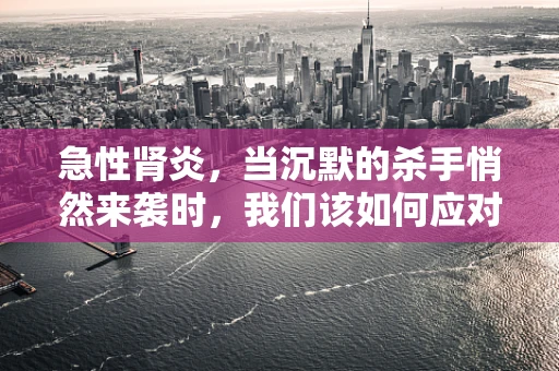 急性肾炎，当沉默的杀手悄然来袭时，我们该如何应对？