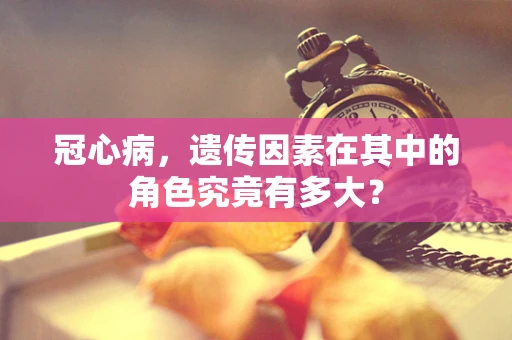冠心病，遗传因素在其中的角色究竟有多大？