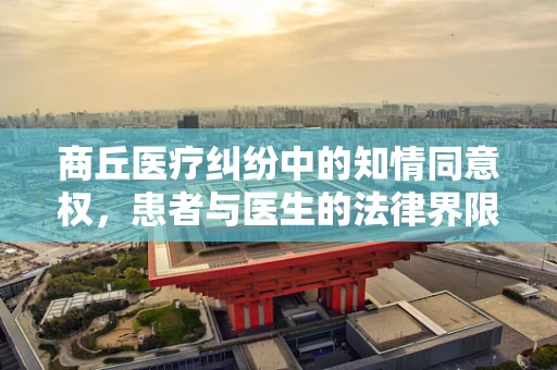 商丘医疗纠纷中的知情同意权，患者与医生的法律界限何在？