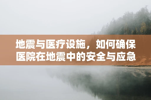 地震与医疗设施，如何确保医院在地震中的安全与应急响应？