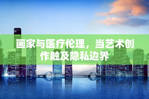 画家与医疗伦理，当艺术创作触及隐私边界