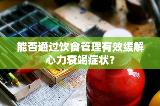能否通过饮食管理有效缓解心力衰竭症状？