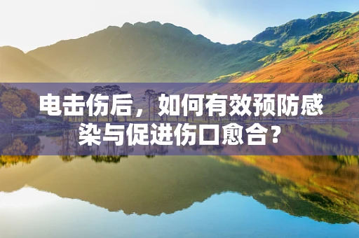 电击伤后，如何有效预防感染与促进伤口愈合？