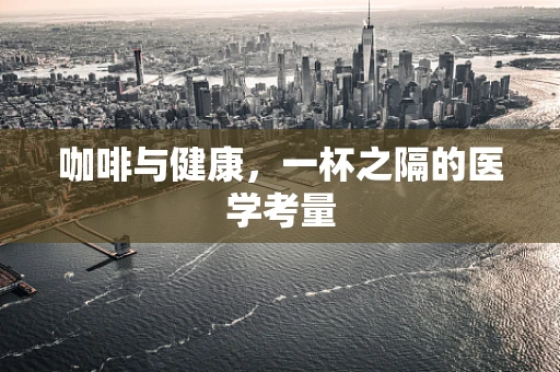 咖啡与健康，一杯之隔的医学考量