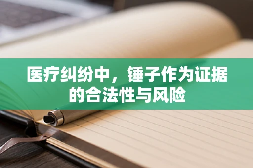 医疗纠纷中，锤子作为证据的合法性与风险
