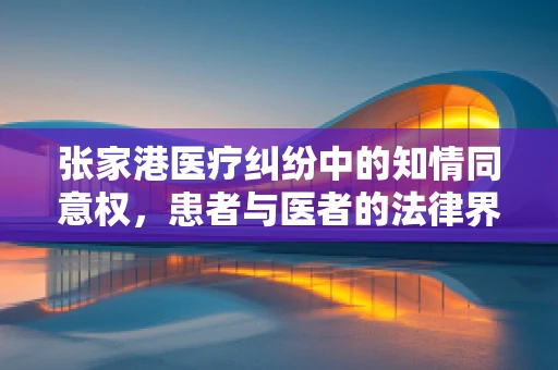 张家港医疗纠纷中的知情同意权，患者与医者的法律界限何在？