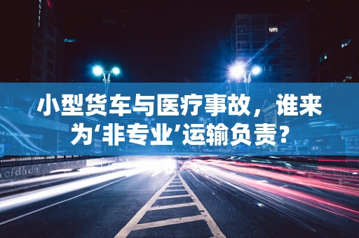 小型货车与医疗事故，谁来为‘非专业’运输负责？