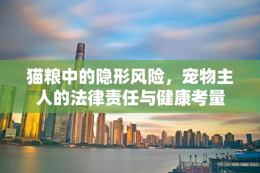 猫粮中的隐形风险，宠物主人的法律责任与健康考量