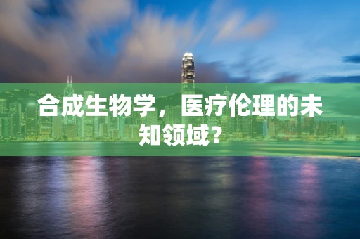合成生物学，医疗伦理的未知领域？