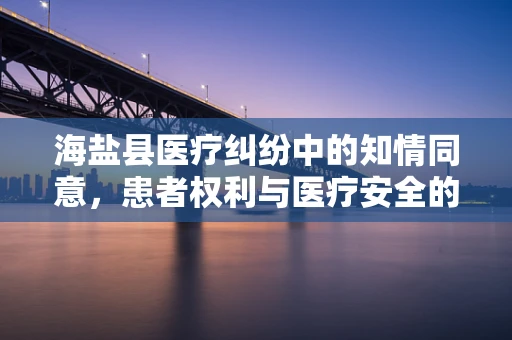 海盐县医疗纠纷中的知情同意，患者权利与医疗安全的平衡？