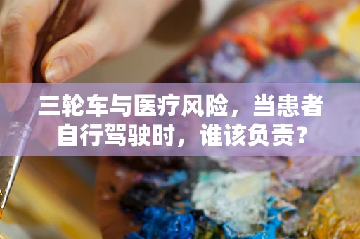 三轮车与医疗风险，当患者自行驾驶时，谁该负责？
