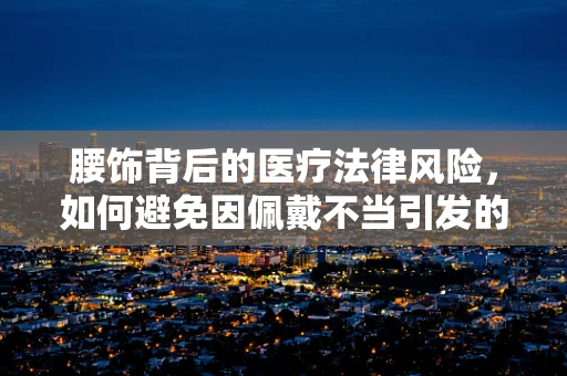 腰饰背后的医疗法律风险，如何避免因佩戴不当引发的健康问题？