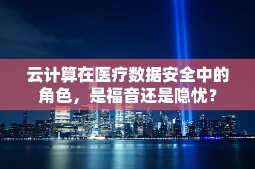 云计算在医疗数据安全中的角色，是福音还是隐忧？