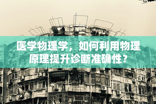 医学物理学，如何利用物理原理提升诊断准确性？