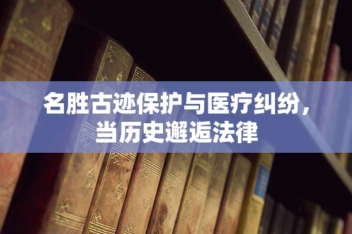 名胜古迹保护与医疗纠纷，当历史邂逅法律