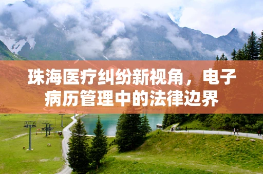 珠海医疗纠纷新视角，电子病历管理中的法律边界