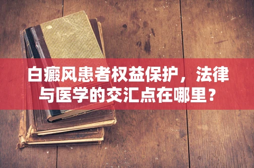白癜风患者权益保护，法律与医学的交汇点在哪里？