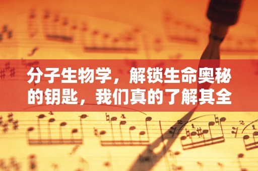 分子生物学，解锁生命奥秘的钥匙，我们真的了解其全部潜力吗？