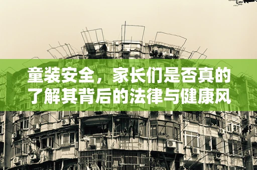 童装安全，家长们是否真的了解其背后的法律与健康风险？