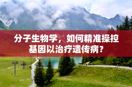 分子生物学，如何精准操控基因以治疗遗传病？
