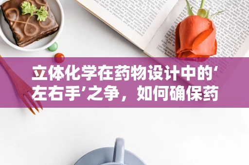 立体化学在药物设计中的‘左右手’之争，如何确保药物分子的精准匹配？
