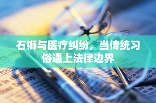 石狮与医疗纠纷，当传统习俗遇上法律边界