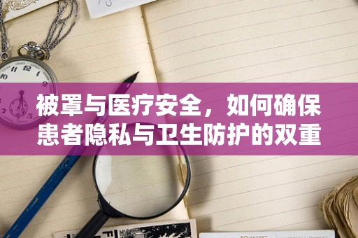 被罩与医疗安全，如何确保患者隐私与卫生防护的双重保障？