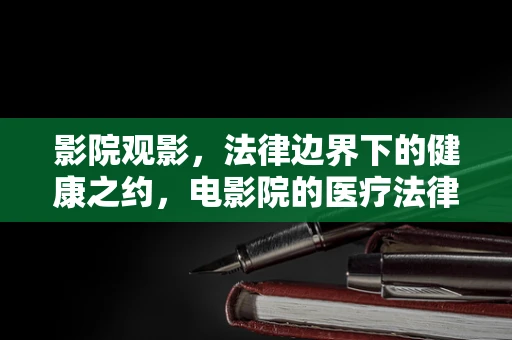 影院观影，法律边界下的健康之约，电影院的医疗法律盲区？