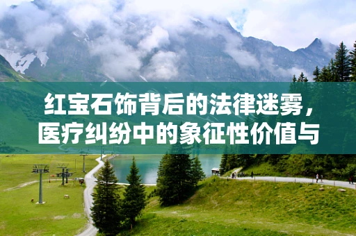 红宝石饰背后的法律迷雾，医疗纠纷中的象征性价值与真实风险