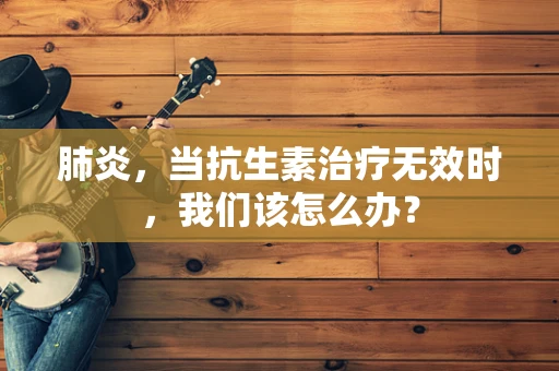 肺炎，当抗生素治疗无效时，我们该怎么办？