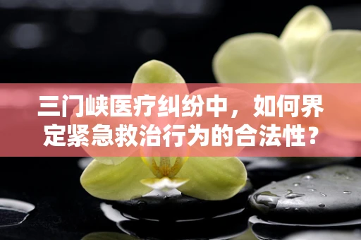 三门峡医疗纠纷中，如何界定紧急救治行为的合法性？