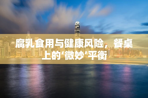 腐乳食用与健康风险，餐桌上的‘微妙’平衡