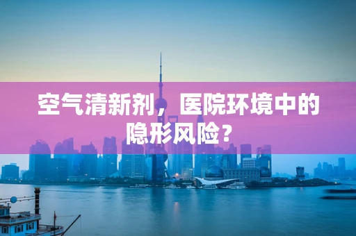 空气清新剂，医院环境中的隐形风险？