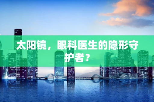 太阳镜，眼科医生的隐形守护者？