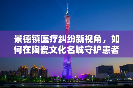 景德镇医疗纠纷新视角，如何在陶瓷文化名城守护患者的白瓷权益？