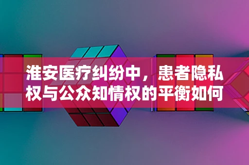 淮安医疗纠纷中，患者隐私权与公众知情权的平衡如何实现？