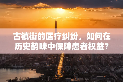 古镇街的医疗纠纷，如何在历史韵味中保障患者权益？