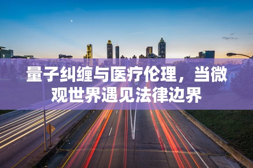 量子纠缠与医疗伦理，当微观世界遇见法律边界